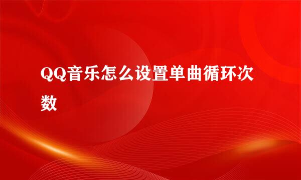 QQ音乐怎么设置单曲循环次数