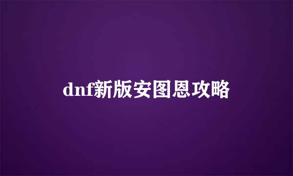 dnf新版安图恩攻略