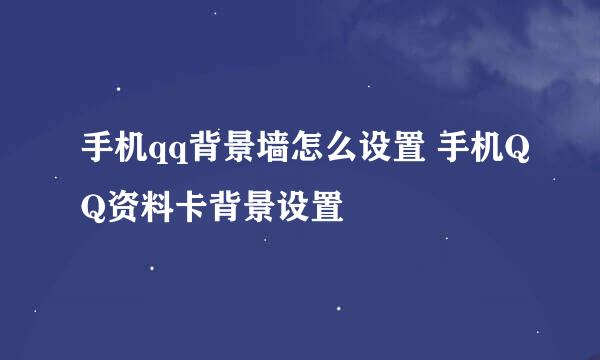 手机qq背景墙怎么设置 手机QQ资料卡背景设置