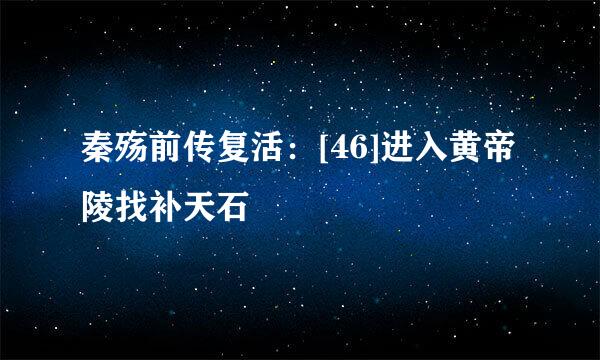 秦殇前传复活：[46]进入黄帝陵找补天石