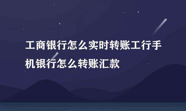 工商银行怎么实时转账工行手机银行怎么转账汇款