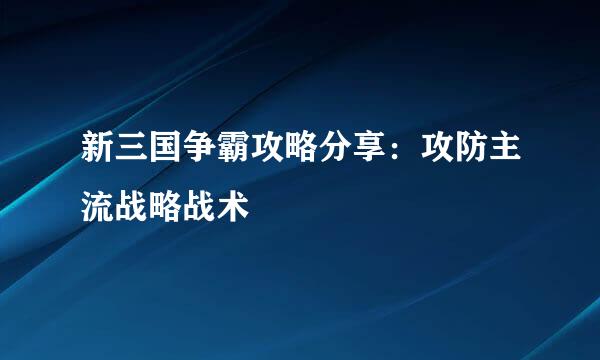 新三国争霸攻略分享：攻防主流战略战术