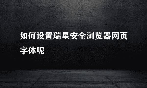 如何设置瑞星安全浏览器网页字体呢