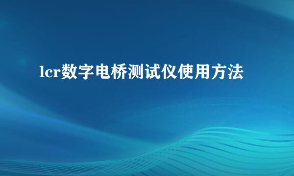 lcr数字电桥测试仪使用方法