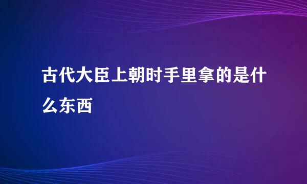 古代大臣上朝时手里拿的是什么东西
