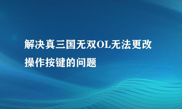 解决真三国无双OL无法更改操作按键的问题