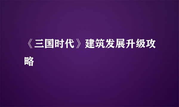 《三国时代》建筑发展升级攻略