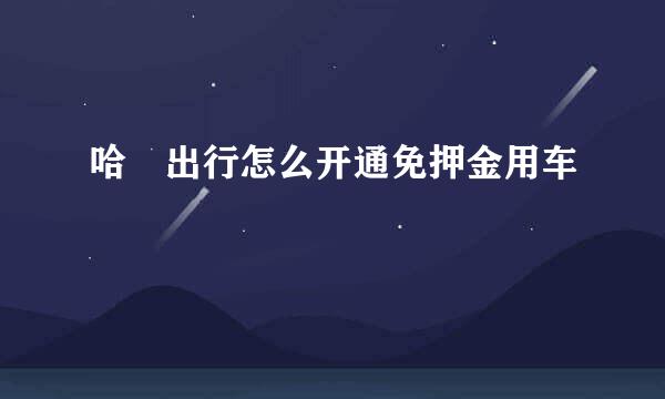哈啰出行怎么开通免押金用车
