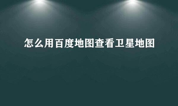 怎么用百度地图查看卫星地图