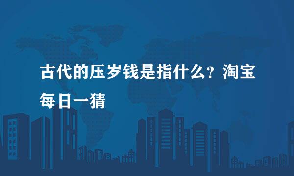 古代的压岁钱是指什么？淘宝每日一猜