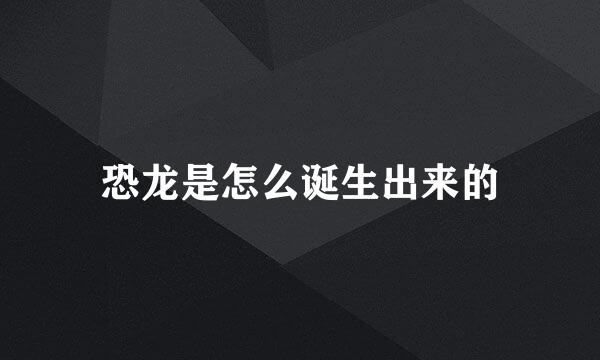 恐龙是怎么诞生出来的