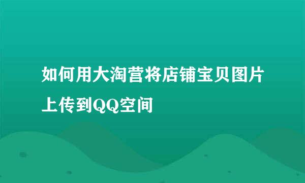 如何用大淘营将店铺宝贝图片上传到QQ空间