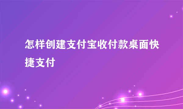 怎样创建支付宝收付款桌面快捷支付