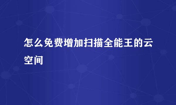 怎么免费增加扫描全能王的云空间