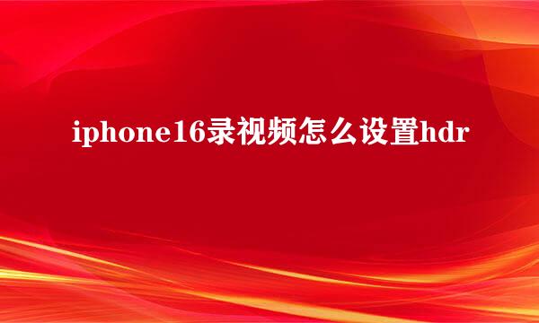 iphone16录视频怎么设置hdr