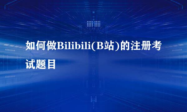 如何做Bilibili(B站)的注册考试题目