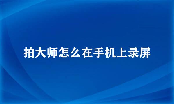 拍大师怎么在手机上录屏