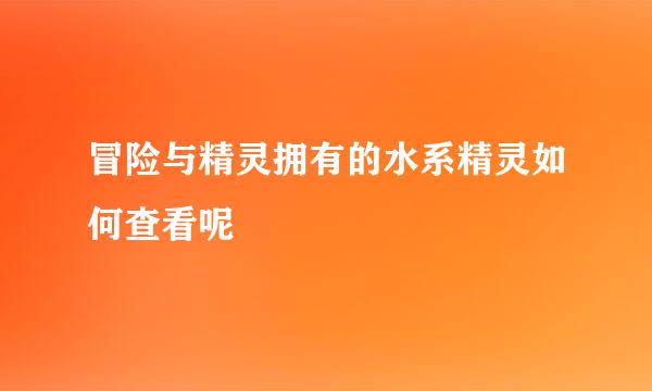 冒险与精灵拥有的水系精灵如何查看呢