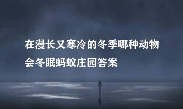 在漫长又寒冷的冬季哪种动物会冬眠蚂蚁庄园答案