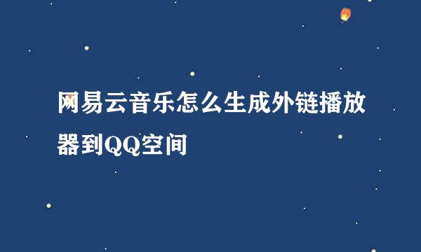 网易云音乐怎么生成外链播放器到QQ空间