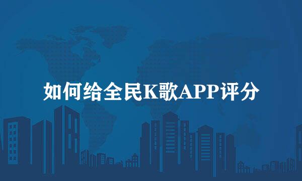 如何给全民K歌APP评分