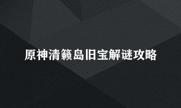 原神清籁岛旧宝解谜攻略