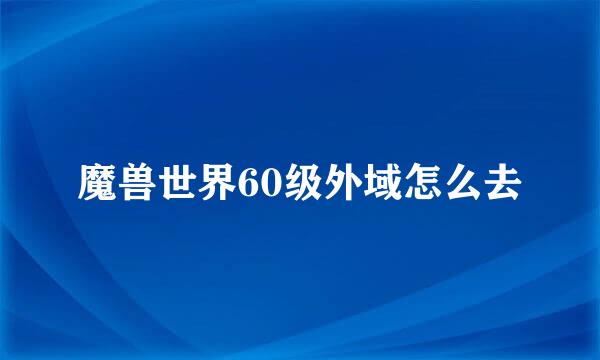 魔兽世界60级外域怎么去