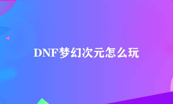 DNF梦幻次元怎么玩