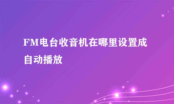 FM电台收音机在哪里设置成自动播放