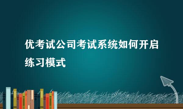 优考试公司考试系统如何开启练习模式