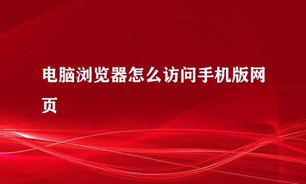 电脑浏览器怎么访问手机版网页