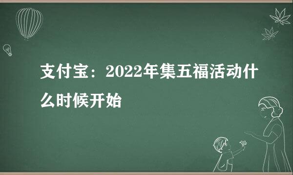 支付宝：2022年集五福活动什么时候开始