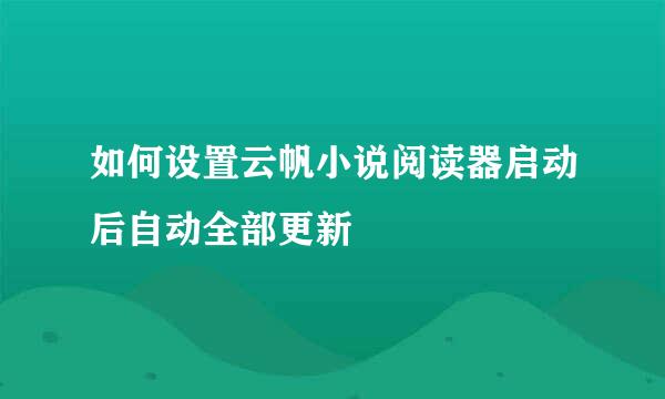 如何设置云帆小说阅读器启动后自动全部更新