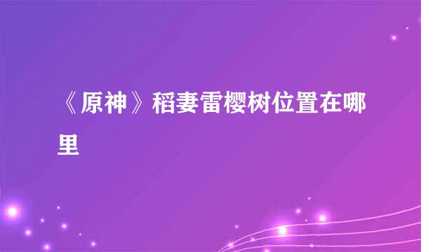 《原神》稻妻雷樱树位置在哪里