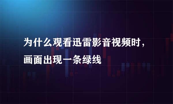 为什么观看迅雷影音视频时，画面出现一条绿线