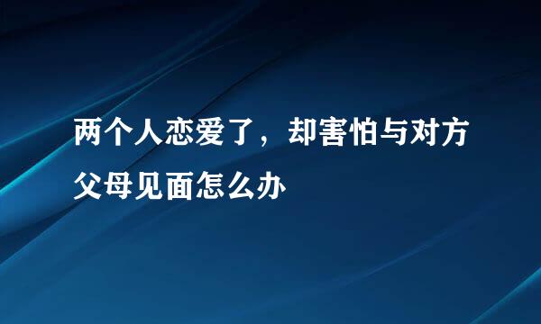 两个人恋爱了，却害怕与对方父母见面怎么办
