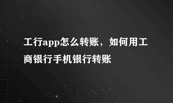 工行app怎么转账，如何用工商银行手机银行转账
