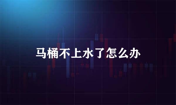 马桶不上水了怎么办