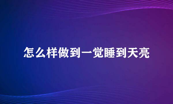 怎么样做到一觉睡到天亮