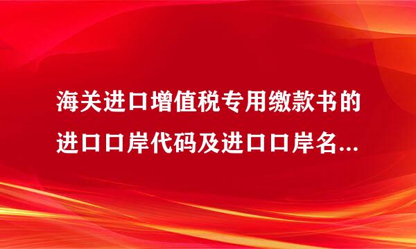 海关进口增值税专用缴款书的进口口岸代码及进口口岸名称在哪里