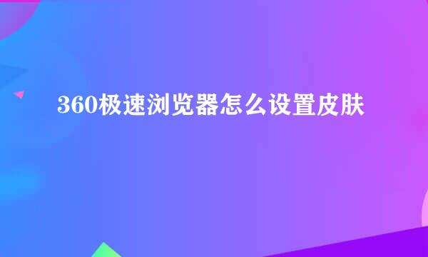 360极速浏览器怎么设置皮肤