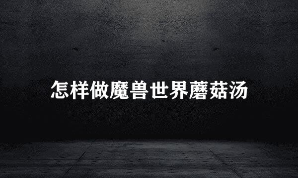 怎样做魔兽世界蘑菇汤