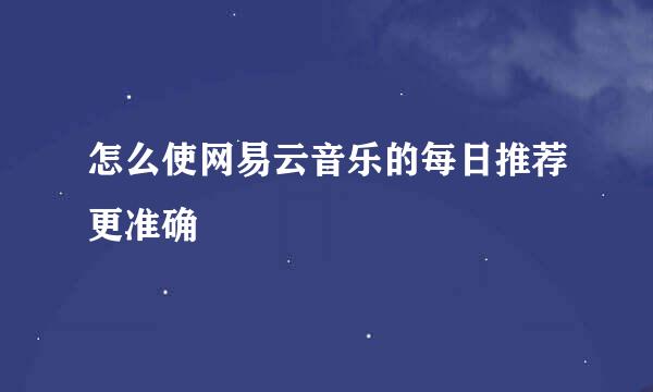 怎么使网易云音乐的每日推荐更准确