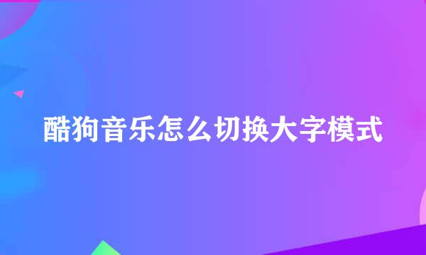 酷狗音乐怎么切换大字模式