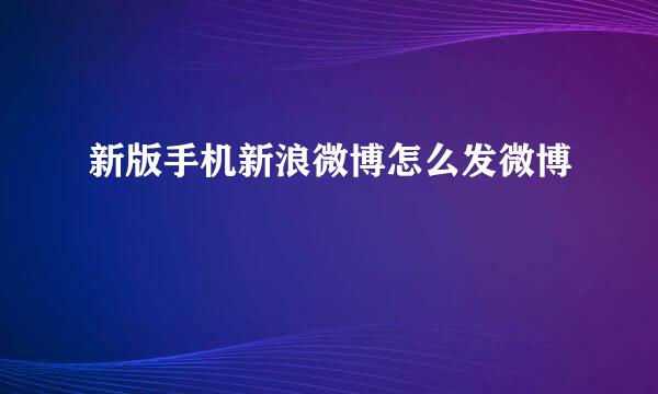 新版手机新浪微博怎么发微博