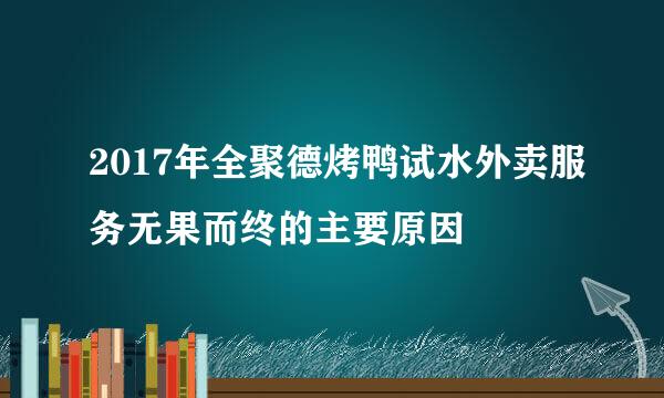 2017年全聚德烤鸭试水外卖服务无果而终的主要原因