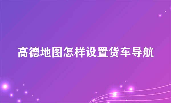 高德地图怎样设置货车导航