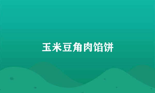 玉米豆角肉馅饼