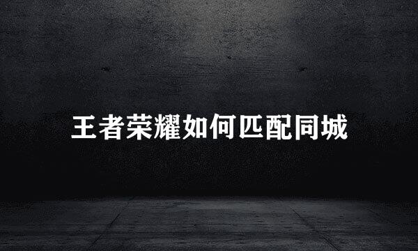 王者荣耀如何匹配同城
