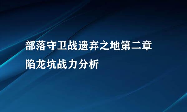 部落守卫战遗弃之地第二章 陷龙坑战力分析